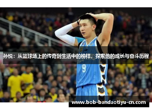 孙悦：从篮球场上的传奇到生活中的榜样，探索他的成长与奋斗历程